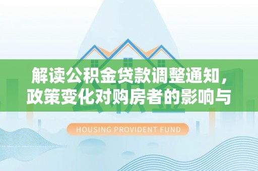 平阴解读公积金贷款调整通知，政策变化对购房者的影响与应对策略