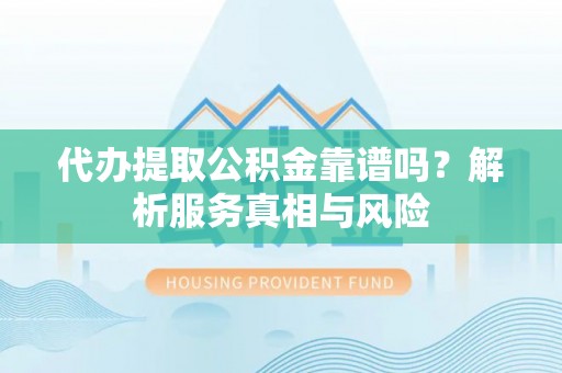平阴代办提取公积金靠谱吗？解析服务真相与风险
