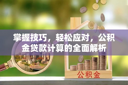 平阴掌握技巧，轻松应对，公积金贷款计算的全面解析
