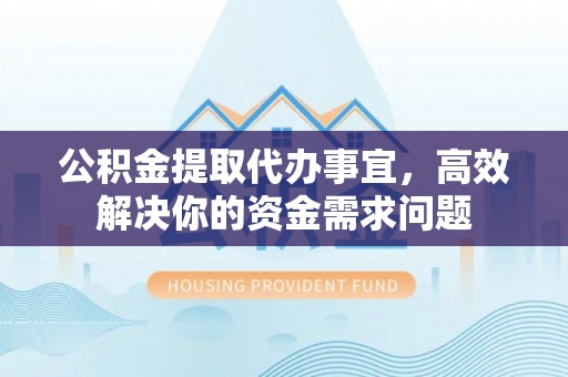 平阴公积金提取代办事宜，高效解决你的资金需求问题