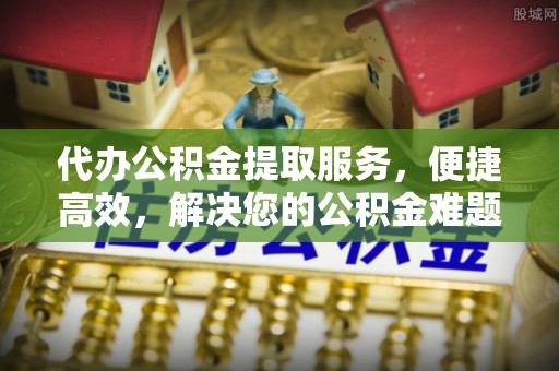 平阴代办公积金提取服务，便捷高效，解决您的公积金难题
