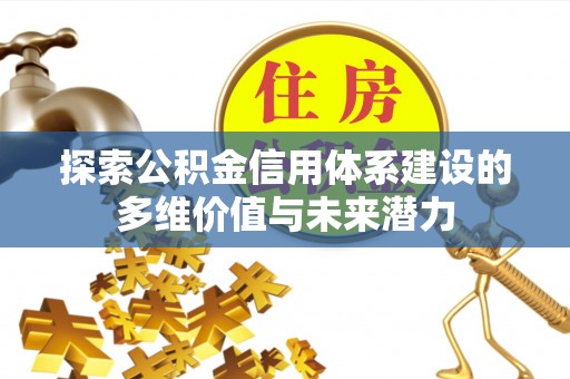 平阴探索公积金信用体系建设的多维价值与未来潜力
