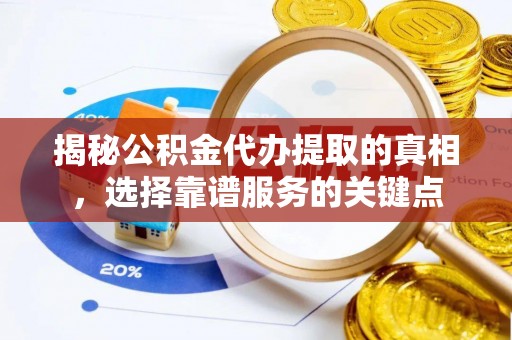 平阴揭秘公积金代办提取的真相，选择靠谱服务的关键点