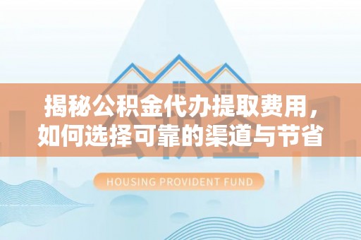 平阴揭秘公积金代办提取费用，如何选择可靠的渠道与节省成本