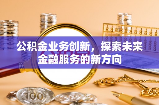 平阴公积金业务创新，探索未来金融服务的新方向