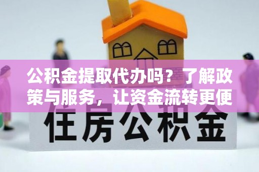 平阴公积金提取代办吗？了解政策与服务，让资金流转更便捷