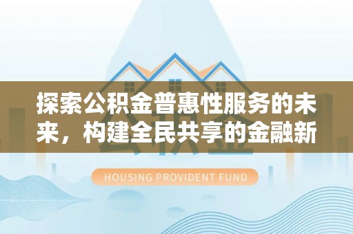 平阴探索公积金普惠性服务的未来，构建全民共享的金融新生态