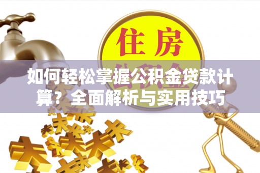 平阴如何轻松掌握公积金贷款计算？全面解析与实用技巧