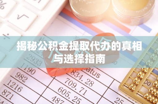 平阴揭秘公积金提取代办的真相与选择指南