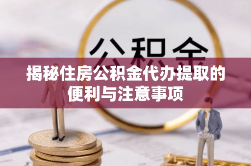 平阴揭秘住房公积金代办提取的便利与注意事项