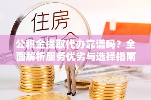 平阴公积金提取代办靠谱吗？全面解析服务优劣与选择指南