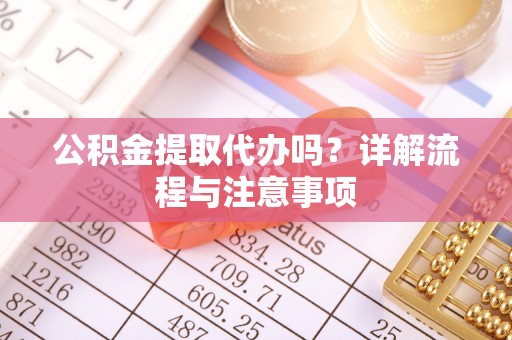 平阴公积金提取代办吗？详解流程与注意事项