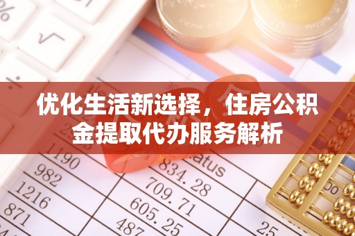 平阴优化生活新选择，住房公积金提取代办服务解析