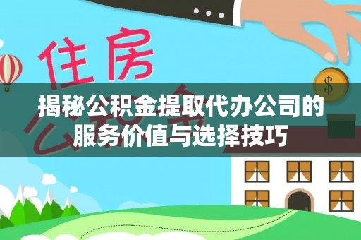 平阴揭秘公积金提取代办公司的服务价值与选择技巧