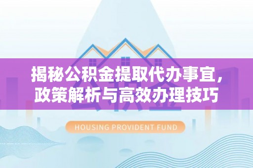平阴揭秘公积金提取代办事宜，政策解析与高效办理技巧