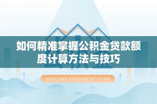 平阴如何精准掌握公积金贷款额度计算方法与技巧