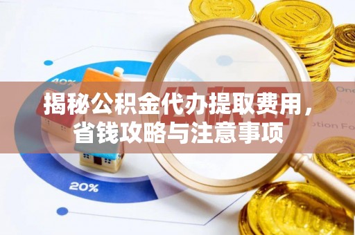 平阴揭秘公积金代办提取费用，省钱攻略与注意事项