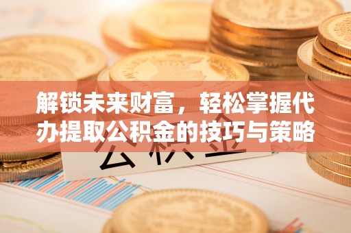 平阴解锁未来财富，轻松掌握代办提取公积金的技巧与策略