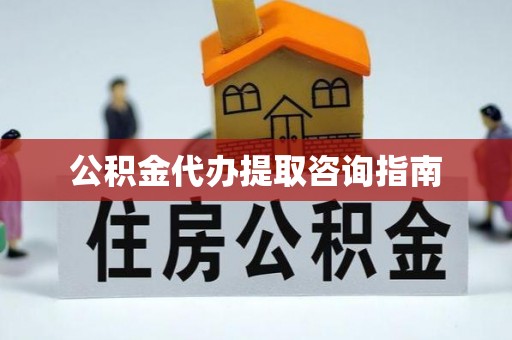 平阴公积金代办提取咨询指南