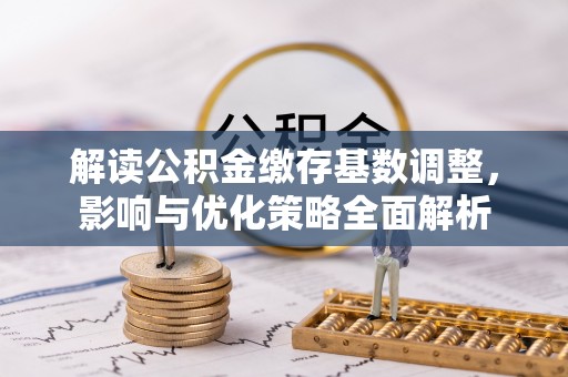 平阴解读公积金缴存基数调整，影响与优化策略全面解析