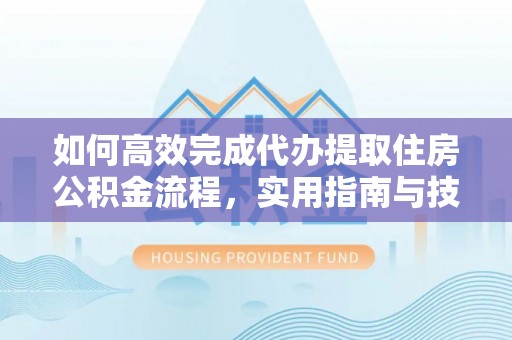 平阴如何高效完成代办提取住房公积金流程，实用指南与技巧