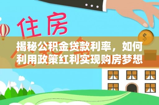 平阴揭秘公积金贷款利率，如何利用政策红利实现购房梦想？