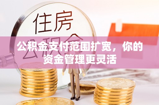 平阴公积金支付范围扩宽，你的资金管理更灵活