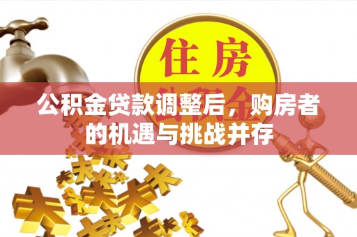 平阴公积金贷款调整后，购房者的机遇与挑战并存