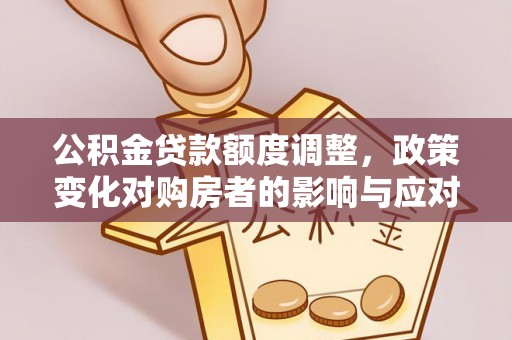 平阴公积金贷款额度调整，政策变化对购房者的影响与应对策略