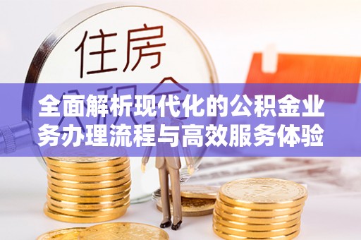 平阴全面解析现代化的公积金业务办理流程与高效服务体验