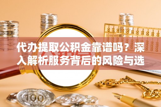 平阴代办提取公积金靠谱吗？深入解析服务背后的风险与选择