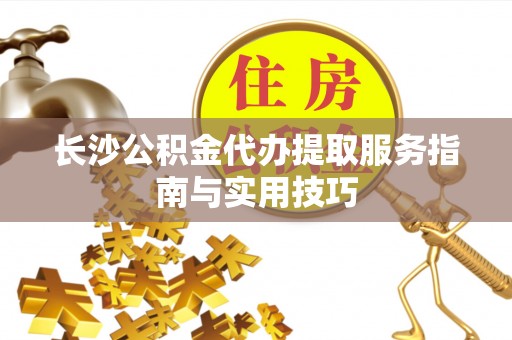 平阴长沙公积金代办提取服务指南与实用技巧