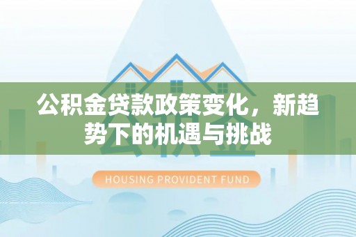 平阴公积金贷款政策变化，新趋势下的机遇与挑战
