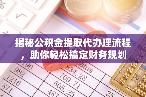 平阴揭秘公积金提取代办理流程，助你轻松搞定财务规划