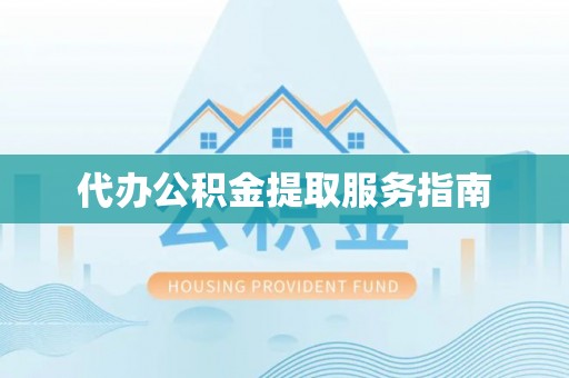 平阴代办公积金提取服务指南