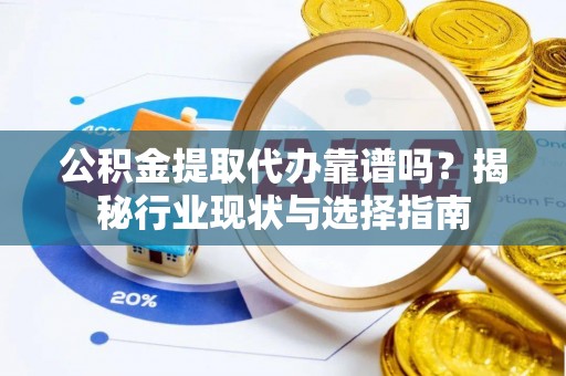 平阴公积金提取代办靠谱吗？揭秘行业现状与选择指南