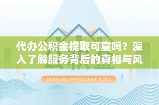 平阴代办公积金提取可靠吗？深入了解服务背后的真相与风险