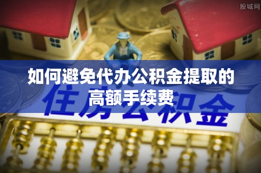 平阴如何避免代办公积金提取的高额手续费