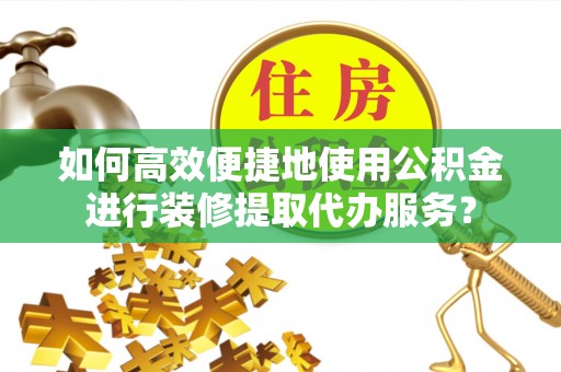 平阴如何高效便捷地使用公积金进行装修提取代办服务？