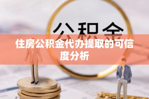 平阴住房公积金代办提取的可信度分析