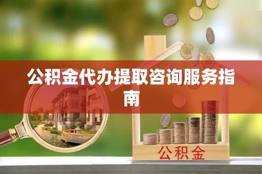 平阴公积金代办提取咨询服务指南