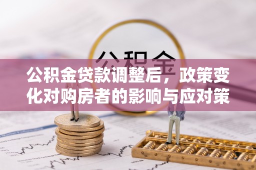 平阴公积金贷款调整后，政策变化对购房者的影响与应对策略
