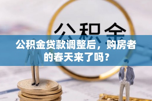 平阴公积金贷款调整后，购房者的春天来了吗？