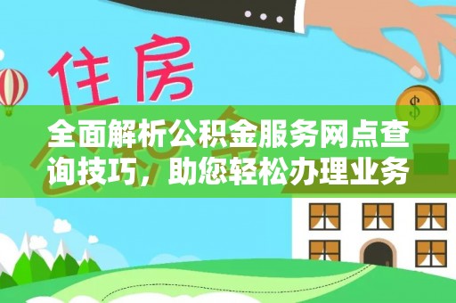 平阴全面解析公积金服务网点查询技巧，助您轻松办理业务