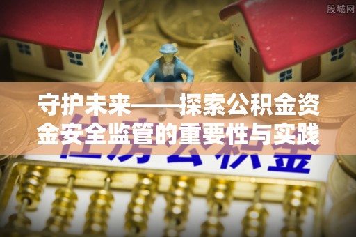 平阴守护未来——探索公积金资金安全监管的重要性与实践路径
