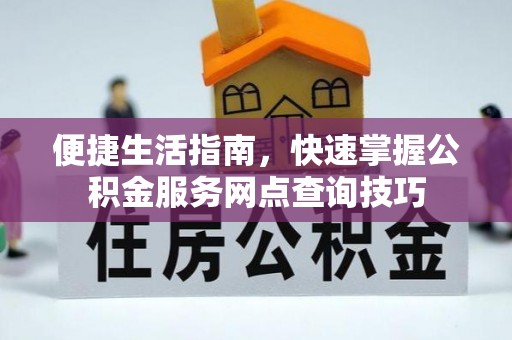 平阴便捷生活指南，快速掌握公积金服务网点查询技巧
