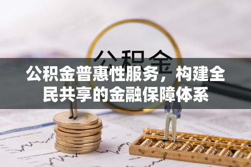 平阴公积金普惠性服务，构建全民共享的金融保障体系