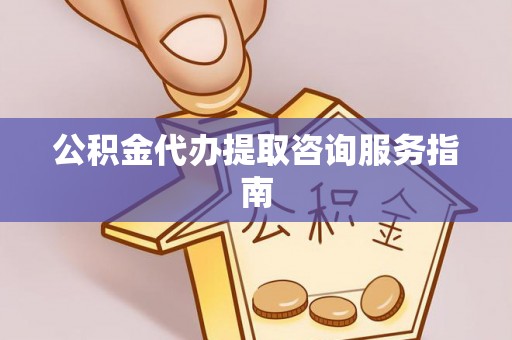 平阴公积金代办提取咨询服务指南