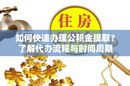 平阴如何快速办理公积金提取？了解代办流程与时间周期