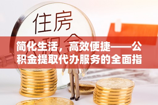 平阴简化生活，高效便捷——公积金提取代办服务的全面指南